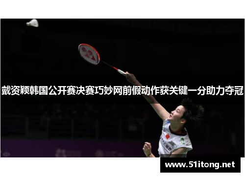 戴资颖韩国公开赛决赛巧妙网前假动作获关键一分助力夺冠