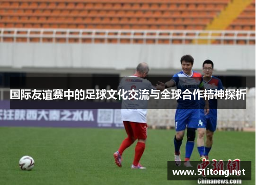 国际友谊赛中的足球文化交流与全球合作精神探析