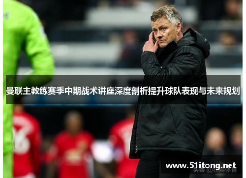 曼联主教练赛季中期战术讲座深度剖析提升球队表现与未来规划
