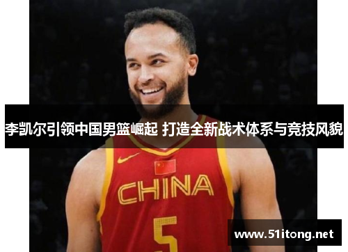 李凯尔引领中国男篮崛起 打造全新战术体系与竞技风貌