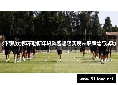 如何助力那不勒斯年轻阵容崛起实现未来辉煌与成功
