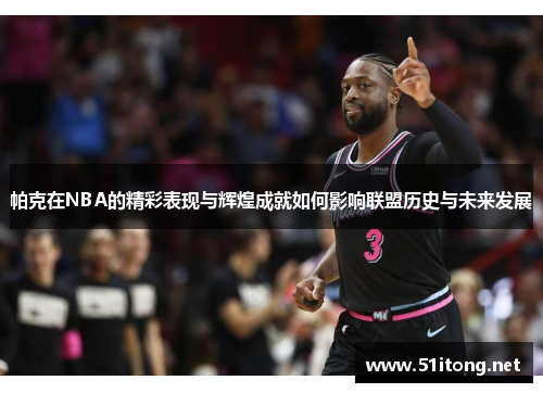 帕克在NBA的精彩表现与辉煌成就如何影响联盟历史与未来发展