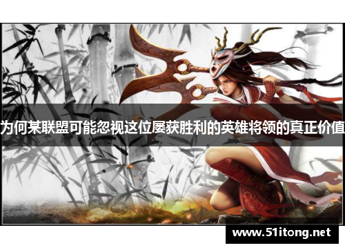 为何某联盟可能忽视这位屡获胜利的英雄将领的真正价值