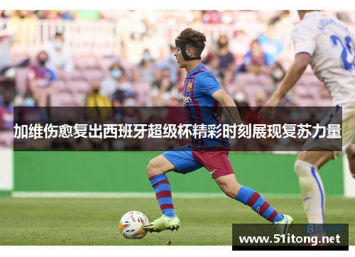 加维伤愈复出西班牙超级杯精彩时刻展现复苏力量