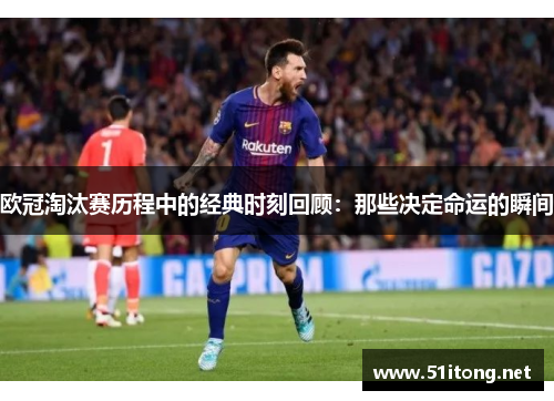 欧冠淘汰赛历程中的经典时刻回顾：那些决定命运的瞬间