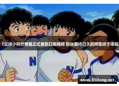 《足球小将世青篇正式更新日期揭晓 粉丝期待已久的续集终于来临》