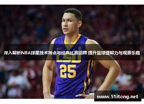深入解析NBA球星技术特点与经典比赛回顾 提升篮球理解力与观赛乐趣