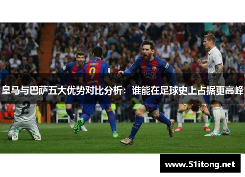 皇马与巴萨五大优势对比分析：谁能在足球史上占据更高峰