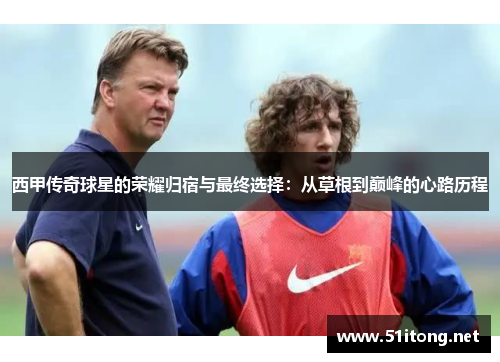 西甲传奇球星的荣耀归宿与最终选择：从草根到巅峰的心路历程