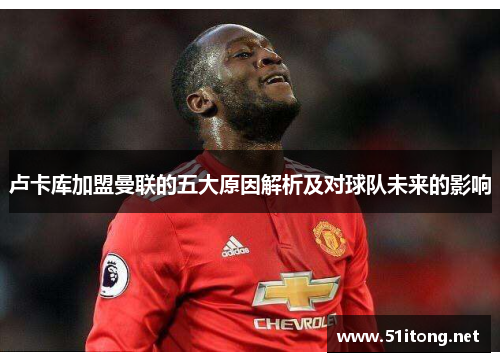 卢卡库加盟曼联的五大原因解析及对球队未来的影响 卢卡库加盟曼联的五大原因解析及对球队未来的影响