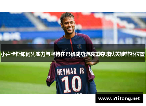 小卢卡斯如何凭实力与坚持在巴黎成功逆袭重夺球队关键替补位置 小卢卡斯如何凭实力与坚持在巴黎成功逆袭重夺球队关键替补位置