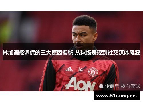 林加德被调侃的三大原因揭秘 从球场表现到社交媒体风波