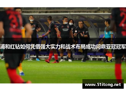浦和红钻如何凭借强大实力和战术布局成功问鼎亚冠冠军 浦和红钻如何凭借强大实力和战术布局成功问鼎亚冠冠军