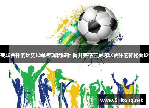 英联赛杯的历史沿革与现状解析 揭开英格兰足球联赛杯的神秘面纱