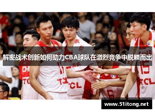 解密战术创新如何助力CBA球队在激烈竞争中脱颖而出 解密战术创新如何助力CBA球队在激烈竞争中脱颖而出