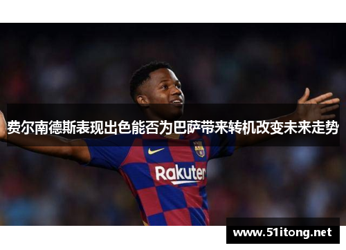 费尔南德斯表现出色能否为巴萨带来转机改变未来走势