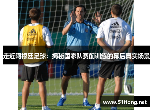 走近阿根廷足球：揭秘国家队赛前训练的幕后真实场景