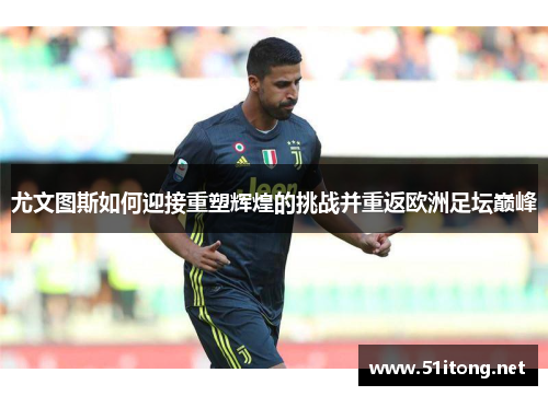 尤文图斯如何迎接重塑辉煌的挑战并重返欧洲足坛巅峰