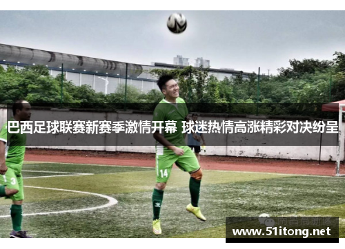 巴西足球联赛新赛季激情开幕 球迷热情高涨精彩对决纷呈