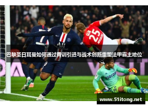 巴黎圣日耳曼如何通过青训引进与战术创新重塑法甲霸主地位 巴黎圣日耳曼如何通过青训引进与战术创新重塑法甲霸主地位