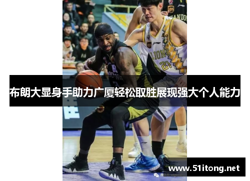布朗大显身手助力广厦轻松取胜展现强大个人能力 布朗大显身手助力广厦轻松取胜展现强大个人能力
