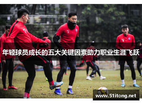 年轻球员成长的五大关键因素助力职业生涯飞跃 年轻球员成长的五大关键因素助力职业生涯飞跃