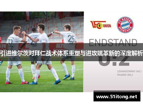 引进维尔茨对拜仁战术体系重塑与进攻端革新的深度解析 引进维尔茨对拜仁战术体系重塑与进攻端革新的深度解析