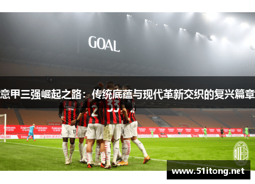 意甲三强崛起之路:传统底蕴与现代革新交织的复兴篇章 意甲三强崛起之路:传统底蕴与现代革新交织的复兴篇章