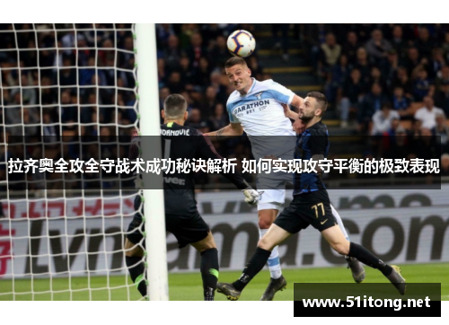 拉齐奥全攻全守战术成功秘诀解析 如何实现攻守平衡的极致表现 拉齐奥全攻全守战术成功秘诀解析 如何实现攻守平衡的极致表现