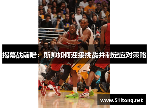 揭幕战前瞻：斯帅如何迎接挑战并制定应对策略
