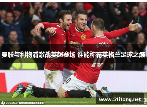 曼联与利物浦激战英超赛场 谁能称霸英格兰足球之巅