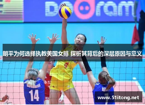 朗平为何选择执教美国女排 探析其背后的深层原因与意义