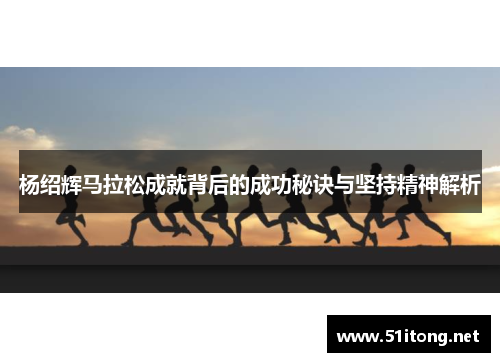 杨绍辉马拉松成就背后的成功秘诀与坚持精神解析