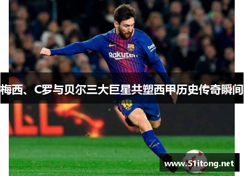 梅西、C罗与贝尔三大巨星共塑西甲历史传奇瞬间