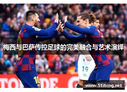 梅西与巴萨传控足球的完美融合与艺术演绎