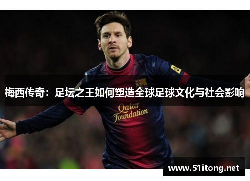 梅西传奇:足坛之王如何塑造全球足球文化与社会影响 梅西传奇:足坛之王如何塑造全球足球文化与社会影响