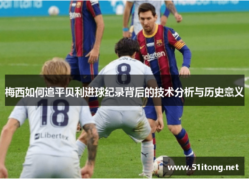 梅西如何追平贝利进球纪录背后的技术分析与历史意义
