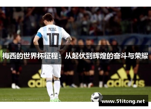 梅西的世界杯征程：从起伏到辉煌的奋斗与荣耀