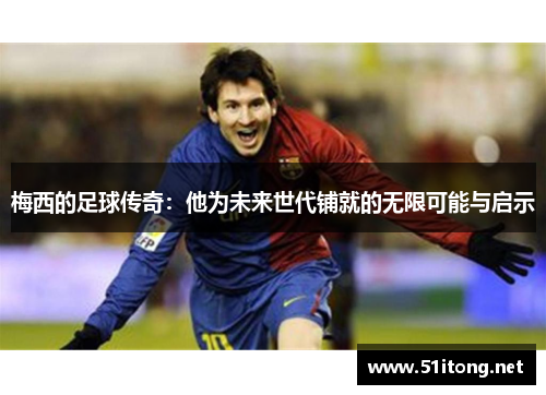 梅西的足球传奇:他为未来世代铺就的无限可能与启示 梅西的足球传奇:他为未来世代铺就的无限可能与启示