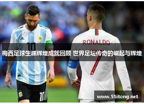 梅西足球生涯辉煌成就回顾 世界足坛传奇的崛起与辉煌