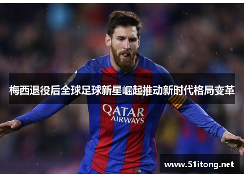 梅西退役后全球足球新星崛起推动新时代格局变革 梅西退役后全球足球新星崛起推动新时代格局变革